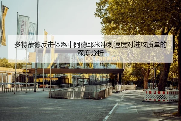 多特蒙德反击体系中阿德耶米冲刺速度对进攻质量的深度分析