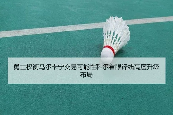 勇士权衡马尔卡宁交易可能性科尔着眼锋线高度升级布局