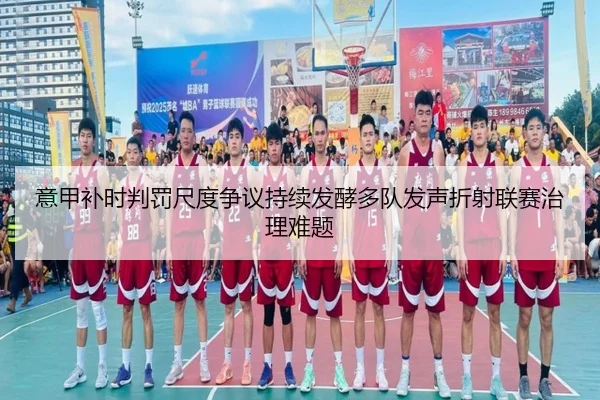 意甲补时判罚尺度争议持续发酵多队发声折射联赛治理难题