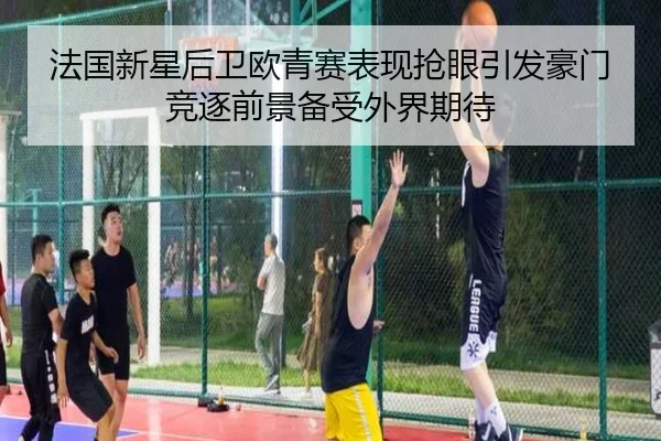 法国新星后卫欧青赛表现抢眼引发豪门竞逐前景备受外界期待