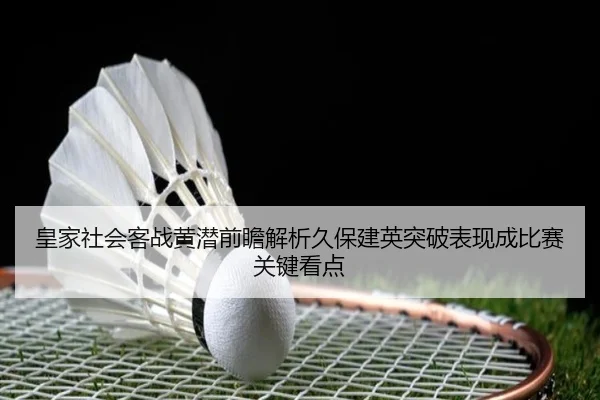 皇家社会客战黄潜前瞻解析久保建英突破表现成比赛关键看点