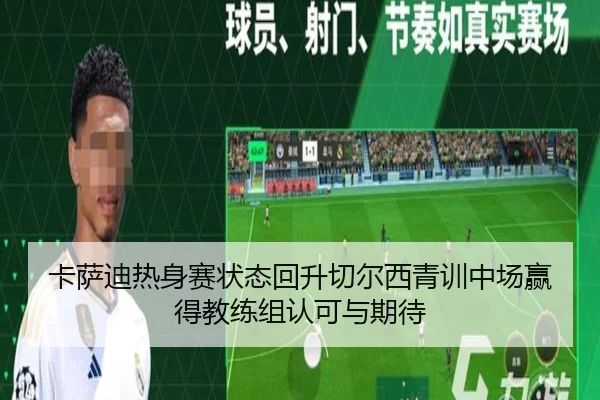 卡萨迪热身赛状态回升切尔西青训中场赢得教练组认可与期待